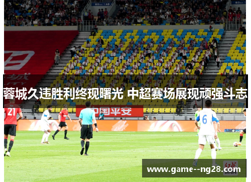 蓉城久违胜利终现曙光 中超赛场展现顽强斗志