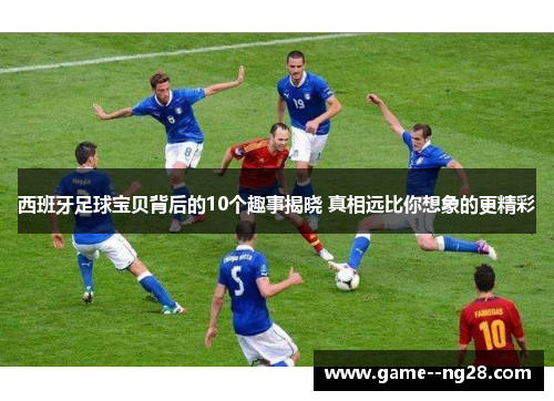 西班牙足球宝贝背后的10个趣事揭晓 真相远比你想象的更精彩