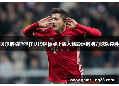 贝尔纳德斯基在U19锦标赛上轰入精彩远射助力球队夺胜