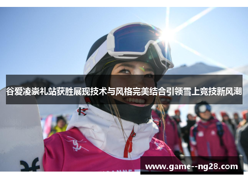 谷爱凌崇礼站获胜展现技术与风格完美结合引领雪上竞技新风潮