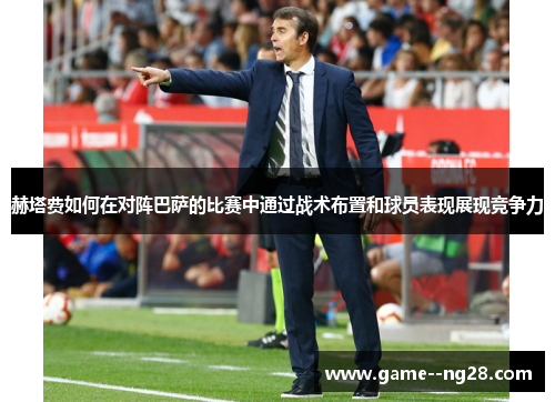 赫塔费如何在对阵巴萨的比赛中通过战术布置和球员表现展现竞争力
