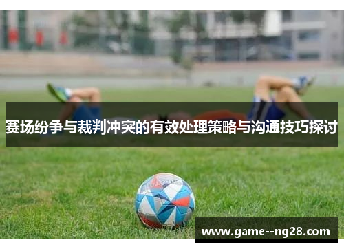 赛场纷争与裁判冲突的有效处理策略与沟通技巧探讨