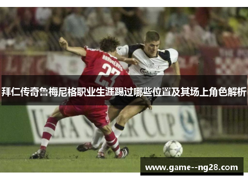 拜仁传奇鲁梅尼格职业生涯踢过哪些位置及其场上角色解析