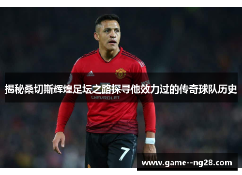 揭秘桑切斯辉煌足坛之路探寻他效力过的传奇球队历史