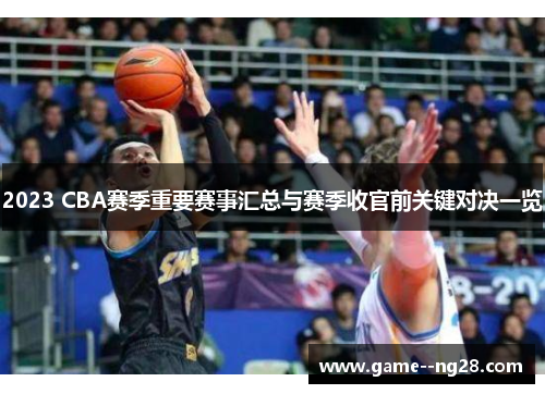 2023 CBA赛季重要赛事汇总与赛季收官前关键对决一览