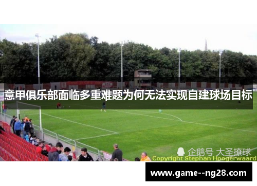 意甲俱乐部面临多重难题为何无法实现自建球场目标