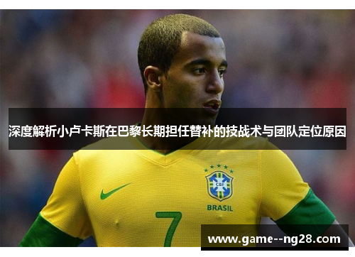 深度解析小卢卡斯在巴黎长期担任替补的技战术与团队定位原因