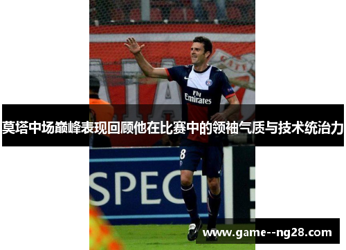 莫塔中场巅峰表现回顾他在比赛中的领袖气质与技术统治力