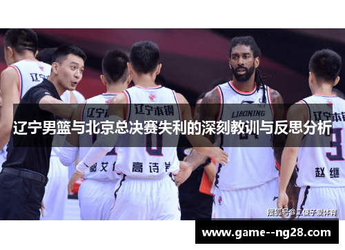 辽宁男篮与北京总决赛失利的深刻教训与反思分析