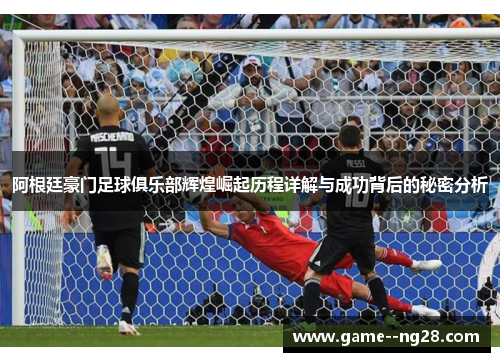 阿根廷豪门足球俱乐部辉煌崛起历程详解与成功背后的秘密分析