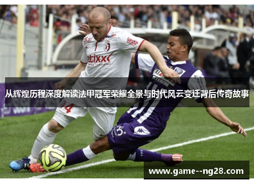 从辉煌历程深度解读法甲冠军荣耀全景与时代风云变迁背后传奇故事