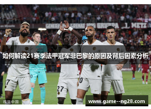 如何解读21赛季法甲冠军非巴黎的原因及背后因素分析 如何解读21赛季法甲冠军非巴黎的原因及背后因素分析