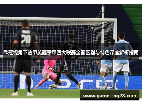 欧冠视角下法甲英超意甲四大联赛全面区别与特色深度解析指南 欧冠视角下法甲英超意甲四大联赛全面区别与特色深度解析指南