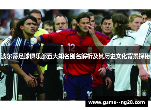 波尔蒂足球俱乐部五大知名别名解析及其历史文化背景探秘 波尔蒂足球俱乐部五大知名别名解析及其历史文化背景探秘