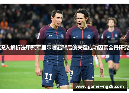深入解析法甲冠军里尔崛起背后的关键成功因素全景研究 深入解析法甲冠军里尔崛起背后的关键成功因素全景研究