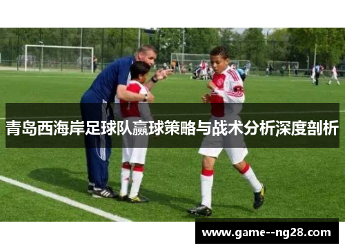 青岛西海岸足球队赢球策略与战术分析深度剖析 青岛西海岸足球队赢球策略与战术分析深度剖析