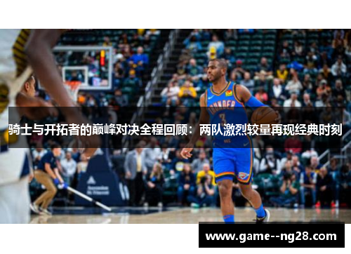 骑士与开拓者的巅峰对决全程回顾:两队激烈较量再现经典时刻 骑士与开拓者的巅峰对决全程回顾:两队激烈较量再现经典时刻