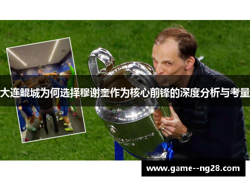 大连鲲城为何选择穆谢奎作为核心前锋的深度分析与考量 大连鲲城为何选择穆谢奎作为核心前锋的深度分析与考量