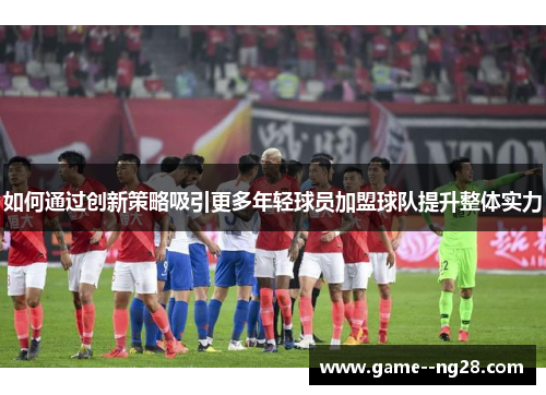 如何通过创新策略吸引更多年轻球员加盟球队提升整体实力