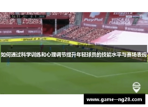 如何通过科学训练和心理调节提升年轻球员的技能水平与赛场表现