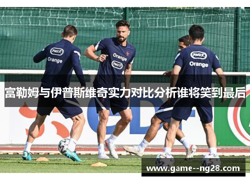 富勒姆与伊普斯维奇实力对比分析谁将笑到最后