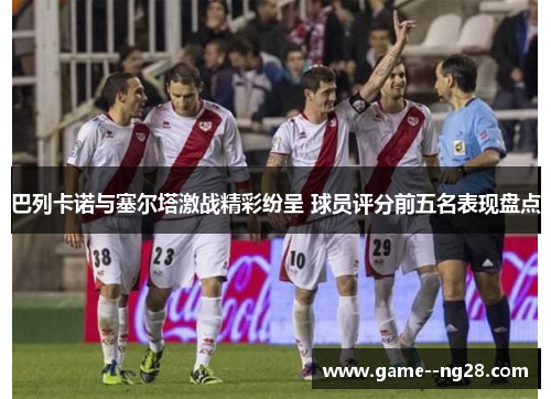 巴列卡诺与塞尔塔激战精彩纷呈 球员评分前五名表现盘点