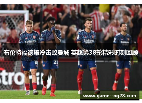 布伦特福德爆冷击败曼城 英超第38轮精彩时刻回顾