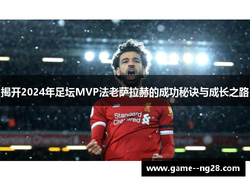 揭开2024年足坛MVP法老萨拉赫的成功秘诀与成长之路 揭开2024年足坛MVP法老萨拉赫的成功秘诀与成长之路