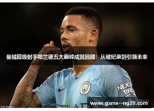曼城超级射手哈兰德五大巅峰成就回顾:从破纪录到引领未来 曼城超级射手哈兰德五大巅峰成就回顾:从破纪录到引领未来