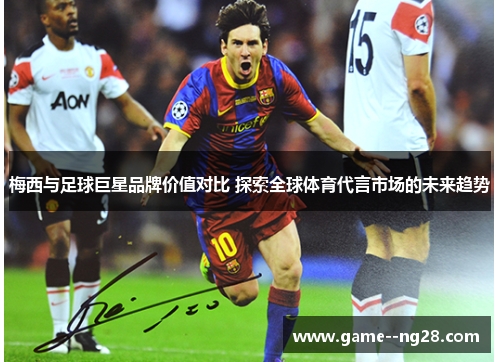 梅西与足球巨星品牌价值对比 探索全球体育代言市场的未来趋势