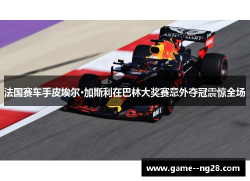 法国赛车手皮埃尔·加斯利在巴林大奖赛意外夺冠震惊全场