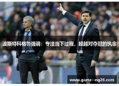 波斯特科格鲁强调:专注当下过程,超越对夺冠的执念 波斯特科格鲁强调:专注当下过程,超越对夺冠的执念