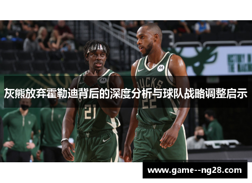 灰熊放弃霍勒迪背后的深度分析与球队战略调整启示 灰熊放弃霍勒迪背后的深度分析与球队战略调整启示