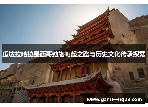 瓜达拉哈拉墨西哥劲旅崛起之路与历史文化传承探索 瓜达拉哈拉墨西哥劲旅崛起之路与历史文化传承探索