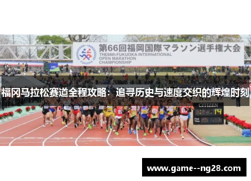 福冈马拉松赛道全程攻略：追寻历史与速度交织的辉煌时刻