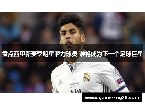 盘点西甲新赛季明星潜力球员 谁将成为下一个足球巨星 盘点西甲新赛季明星潜力球员 谁将成为下一个足球巨星
