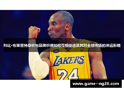 科比·布莱恩特身价与品牌价值如何互相促进及其对全球市场的深远影响 科比·布莱恩特身价与品牌价值如何互相促进及其对全球市场的深远影响