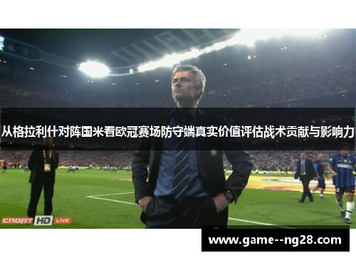 从格拉利什对阵国米看欧冠赛场防守端真实价值评估战术贡献与影响力