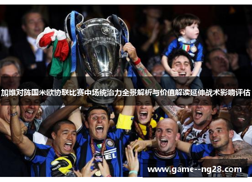 加维对阵国米欧协联比赛中场统治力全景解析与价值解读延伸战术影响评估 加维对阵国米欧协联比赛中场统治力全景解析与价值解读延伸战术影响评估