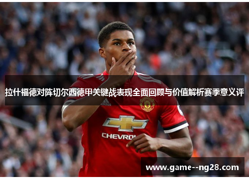 拉什福德对阵切尔西德甲关键战表现全面回顾与价值解析赛季意义评