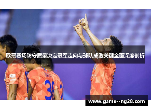 欧冠赛场防守质量决定冠军走向与球队成败关键全面深度剖析