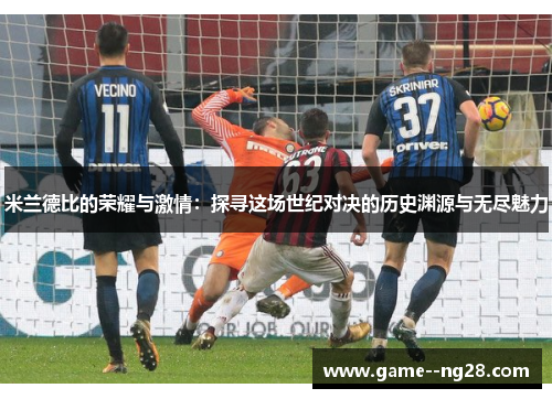米兰德比的荣耀与激情：探寻这场世纪对决的历史渊源与无尽魅力