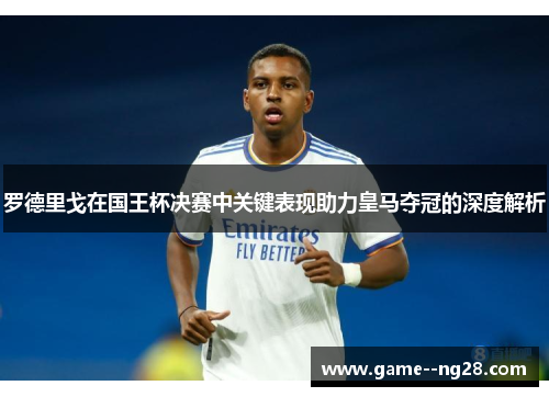 罗德里戈在国王杯决赛中关键表现助力皇马夺冠的深度解析