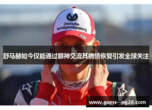 舒马赫如今仅能通过眼神交流其病情恢复引发全球关注
