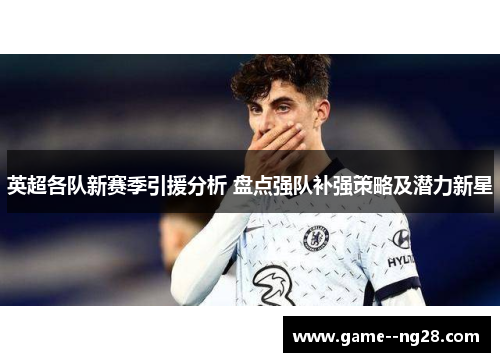 英超各队新赛季引援分析 盘点强队补强策略及潜力新星