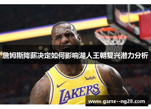 詹姆斯降薪决定如何影响湖人王朝复兴潜力分析