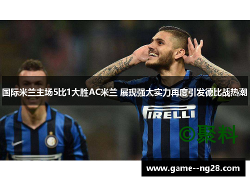 国际米兰主场5比1大胜AC米兰 展现强大实力再度引发德比战热潮