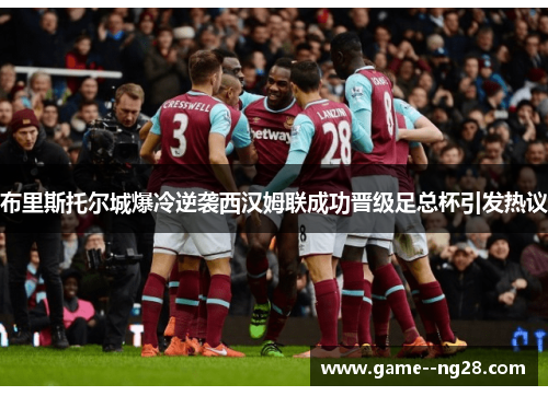 布里斯托尔城爆冷逆袭西汉姆联成功晋级足总杯引发热议