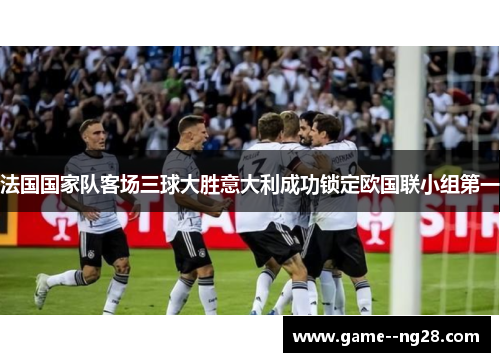 法国国家队客场三球大胜意大利成功锁定欧国联小组第一