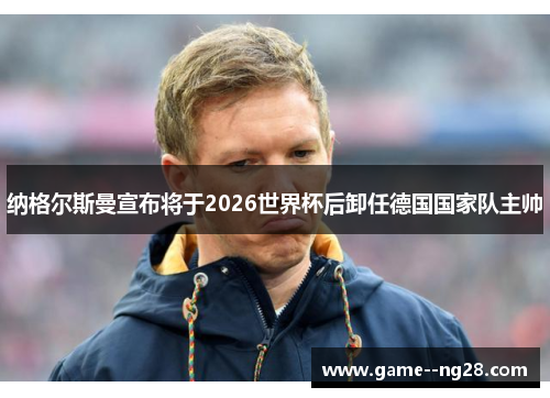 纳格尔斯曼宣布将于2026世界杯后卸任德国国家队主帅 纳格尔斯曼宣布将于2026世界杯后卸任德国国家队主帅